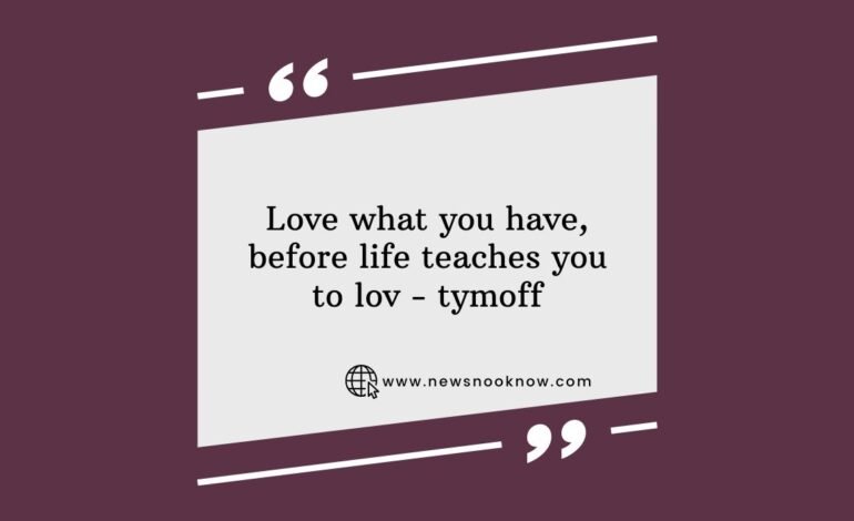 Love what you have, before life teaches you to lov - tymoff